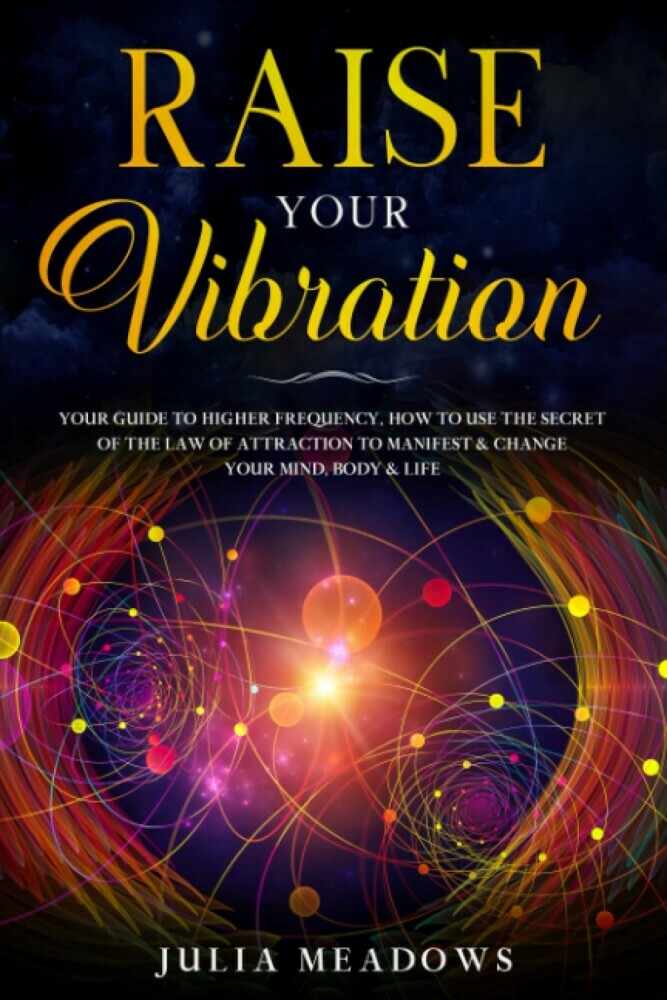 Raise Your Vibration: Your Guide To Higher Frequency, How To Use The Secret of the Law of Attraction To Manifest & Change Your Mind, Body & Life: Your ... Manifest & Change Your Mind, Body & Your Life