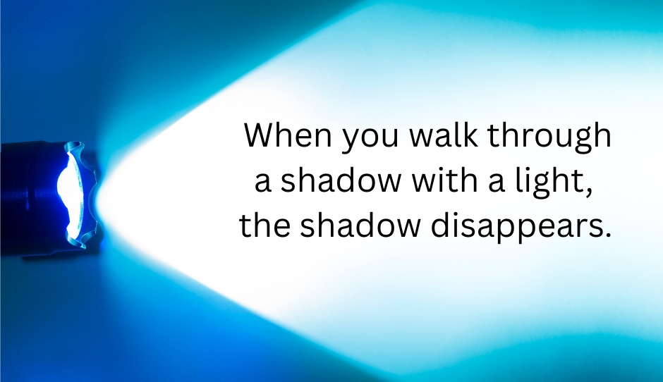 Bright torch illuminating a space with text overlay saying "When you walk through a shadow with a light,  the shadow disappears."